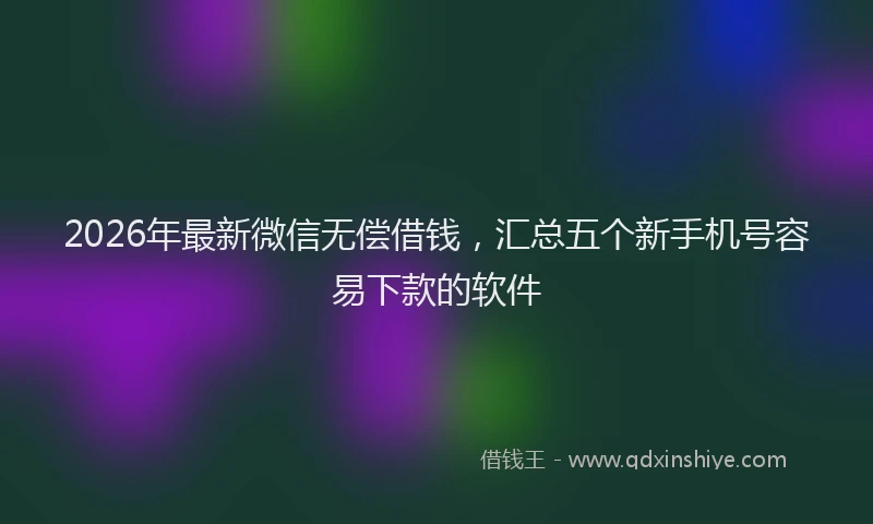 2026年最新微信无偿借钱，汇总五个新手机号容易下款的软件