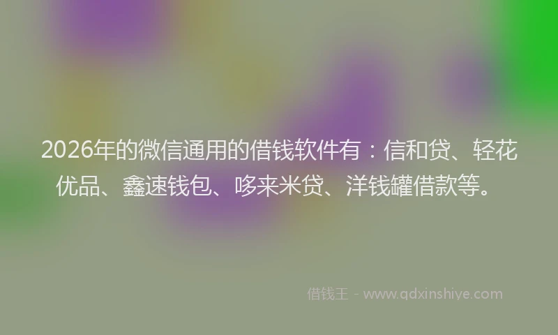 2026年的微信通用的借钱软件有：信和贷、轻花优品、鑫速钱包、哆来米贷、洋钱罐借款等。