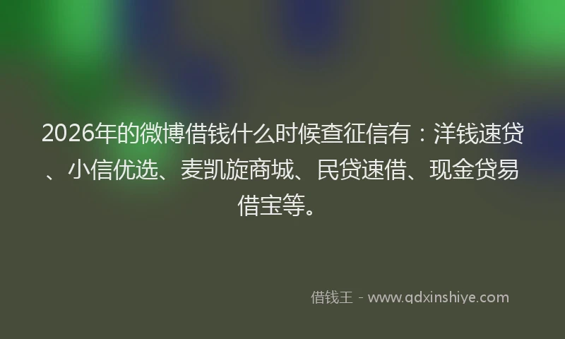 2026年的微博借钱什么时候查征信有:洋钱速贷、小信优选、麦凯旋商城、民贷速借、现金贷易借宝等。