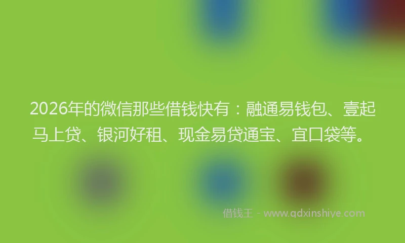 2026年的微信那些借钱快有：融通易钱包、壹起马上贷、银河好租、现金易贷通宝、宜口袋等。
