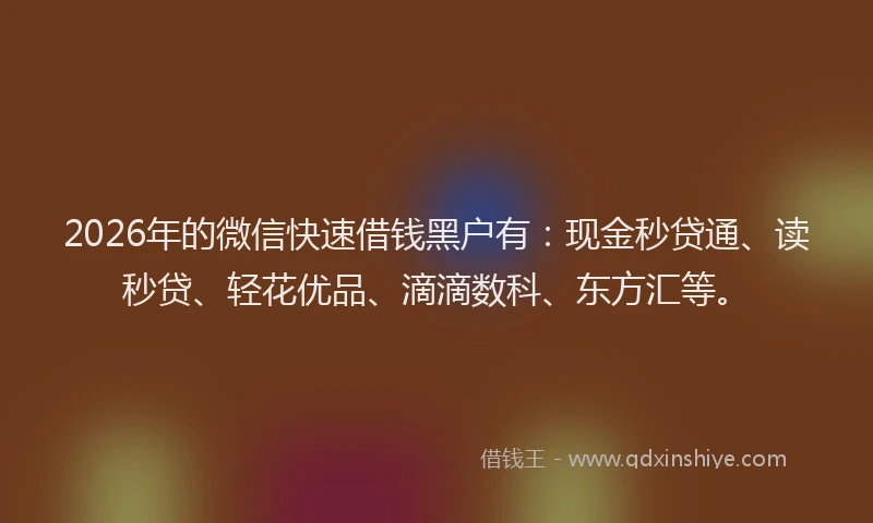 2026年的微信快速借钱黑户有：现金秒贷通、读秒贷、轻花优品、滴滴数科、东方汇等。