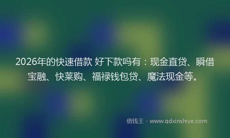 2026年的快速借款 好下款吗有：现金直贷、瞬借宝融、快莱购、福禄钱包贷、魔法现金等。