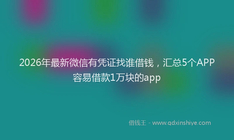 2026年最新微信有凭证找谁借钱，汇总5个APP容易借款1万块的app