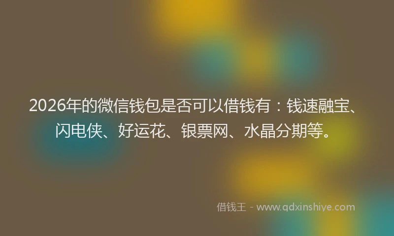 2026年的微信钱包是否可以借钱有：钱速融宝、闪电侠、好运花、银票网、水晶分期等。