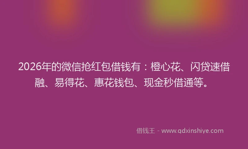 2026年的微信抢红包借钱有：橙心花、闪贷速借融、易得花、惠花钱包、现金秒借通等。