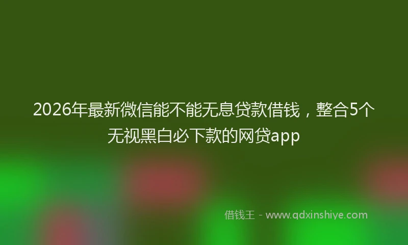 2026年最新微信能不能无息贷款借钱，整合5个无视黑白必下款的网贷app
