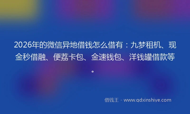 2026年的微信异地借钱怎么借有：九梦租机、现金秒借融、便荔卡包、金速钱包、洋钱罐借款等。