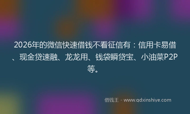 2026年的微信快速借钱不看征信有：信用卡易借、现金贷速融、龙龙用、钱袋瞬贷宝、小油菜P2P等。