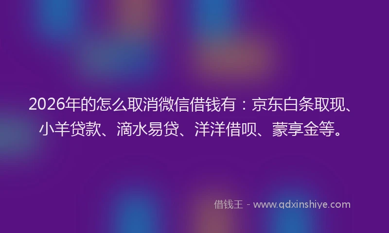 2026年的怎么取消微信借钱有:京东白条取现、小羊贷款、滴水易贷、洋洋借呗、蒙享金等。