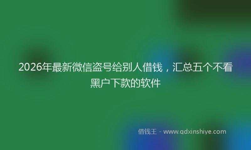 2026年最新微信盗号给别人借钱，汇总五个不看黑户下款的软件