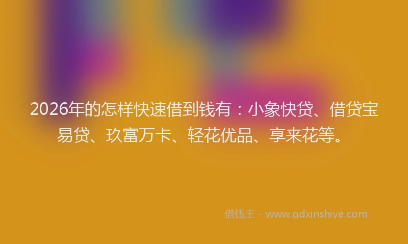 2026年的怎样快速借到钱有：小象快贷、借贷宝易贷、玖富万卡、轻花优品、享来花等。