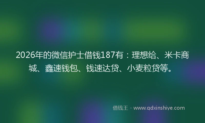 2026年的微信护士借钱187有：理想给、米卡商城、鑫速钱包、钱速达贷、小麦粒贷等。