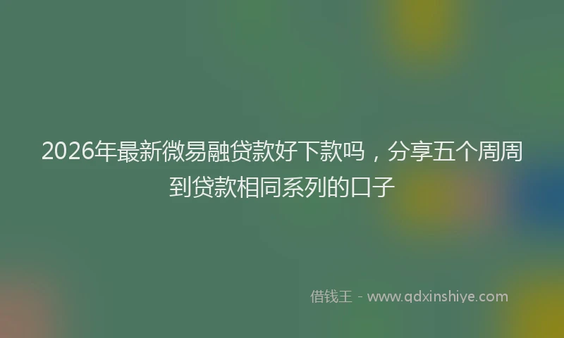 2026年最新微易融贷款好下款吗，分享五个周周到贷款相同系列的口子