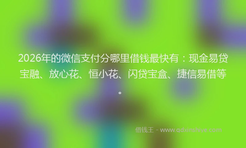 2026年的微信支付分哪里借钱最快有：现金易贷宝融、放心花、恒小花、闪贷宝盒、捷信易借等。