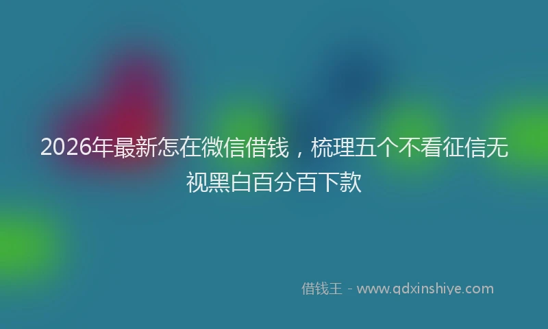 2026年最新怎在微信借钱,梳理五个不看征信无视黑白百分百下款