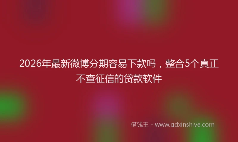 2026年最新微博分期容易下款吗，整合5个真正不查征信的贷款软件
