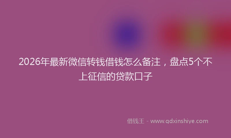 2026年最新微信转钱借钱怎么备注，盘点5个不上征信的贷款口子