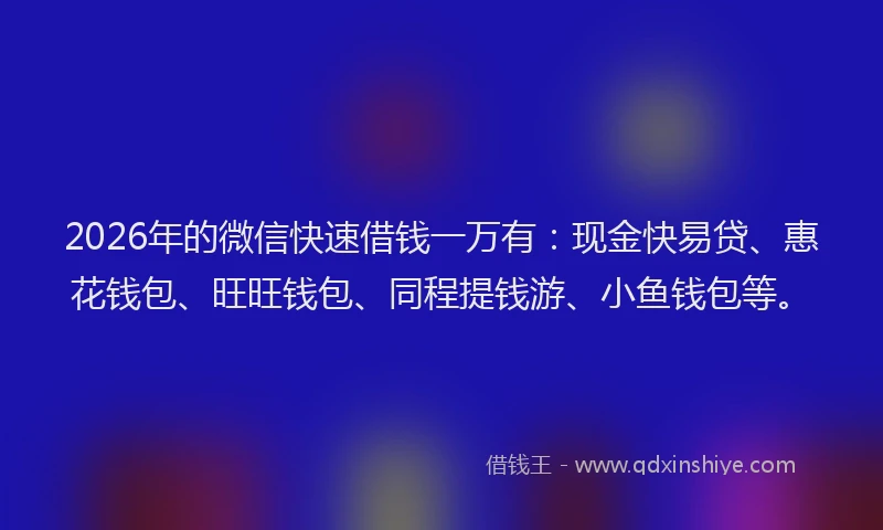 2026年的微信快速借钱一万有：现金快易贷、惠花钱包、旺旺钱包、同程提钱游、小鱼钱包等。