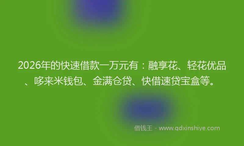 2026年的快速借款一万元有：融享花、轻花优品、哆来米钱包、金满仓贷、快借速贷宝盒等。