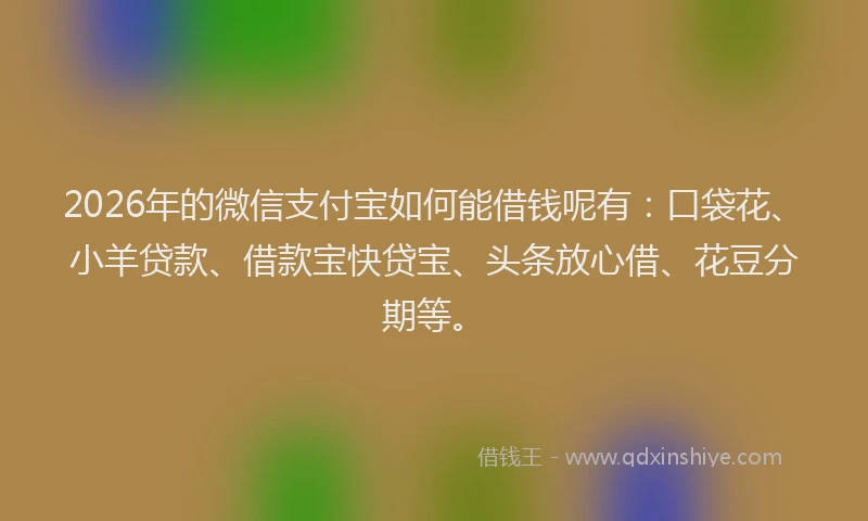 2026年的微信支付宝如何能借钱呢有：口袋花、小羊贷款、借款宝快贷宝、头条放心借、花豆分期等。