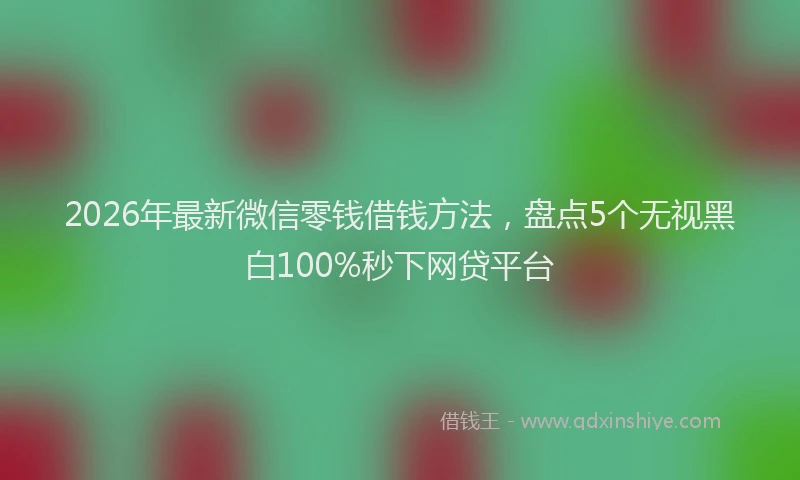 2026年最新微信零钱借钱方法，盘点5个无视黑白100%秒下网贷平台