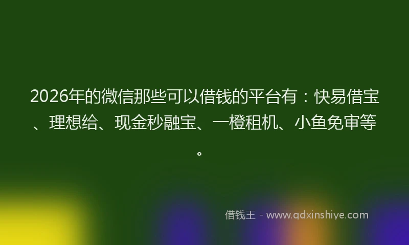 2026年的微信那些可以借钱的平台有：快易借宝、理想给、现金秒融宝、一橙租机、小鱼免审等。