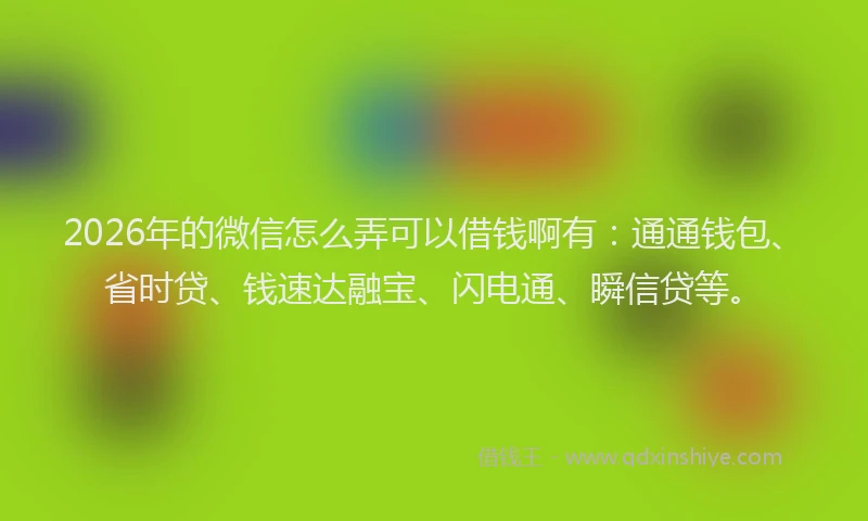 2026年的微信怎么弄可以借钱啊有：通通钱包、省时贷、钱速达融宝、闪电通、瞬信贷等。