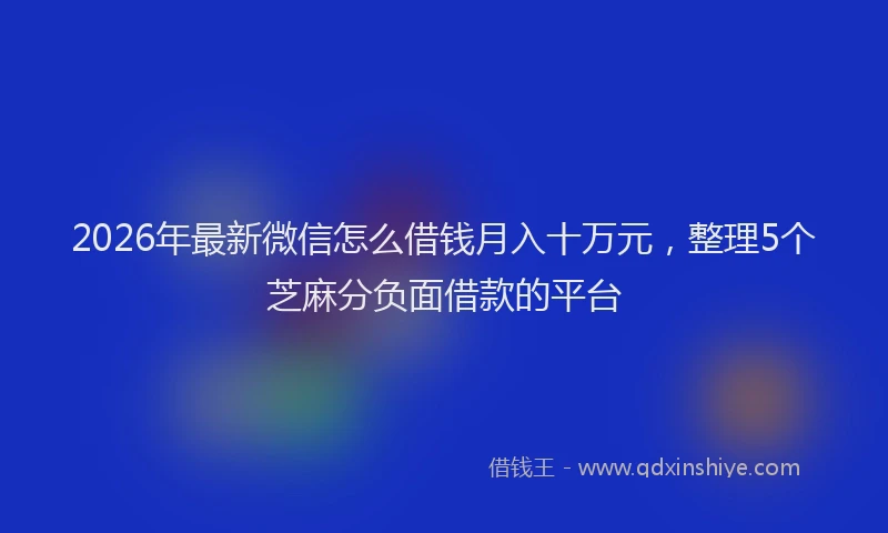 2026年最新微信怎么借钱月入十万元，整理5个芝麻分负面借款的平台
