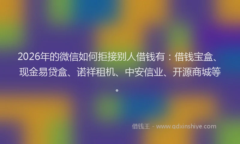 2026年的微信如何拒接别人借钱有：借钱宝盒、现金易贷盒、诺祥租机、中安信业、开源商城等。