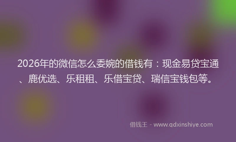 2026年的微信怎么委婉的借钱有：现金易贷宝通、鹿优选、乐租租、乐借宝贷、瑞信宝钱包等。