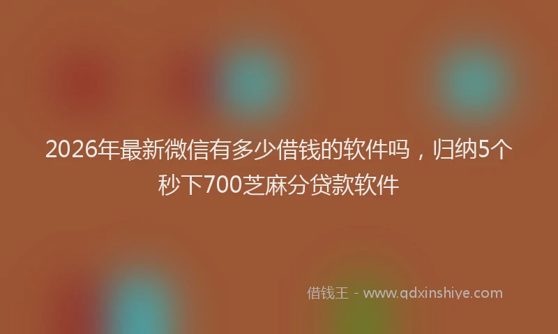 2026年最新微信有多少借钱的软件吗，归纳5个秒下700芝麻分贷款软件