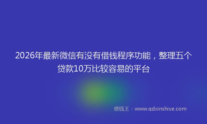 2026年最新微信有没有借钱程序功能，整理五个贷款10万比较容易的平台