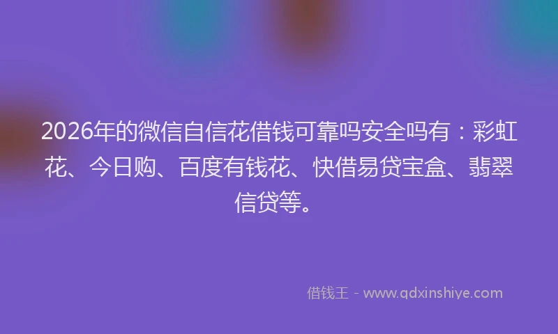 2026年的微信自信花借钱可靠吗安全吗有：彩虹花、今日购、百度有钱花、快借易贷宝盒、翡翠信贷等。