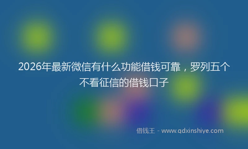 2026年最新微信有什么功能借钱可靠，罗列五个不看征信的借钱口子