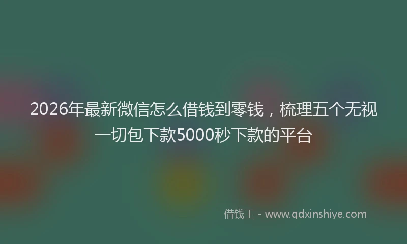 2026年最新微信怎么借钱到零钱，梳理五个无视一切包下款5000秒下款的平台