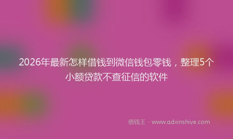 2026年最新怎样借钱到微信钱包零钱，整理5个小额贷款不查征信的软件