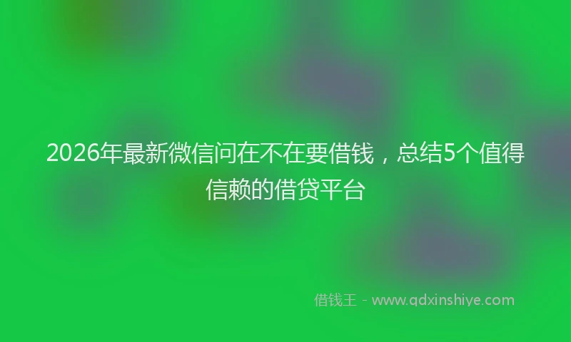2026年最新微信问在不在要借钱，总结5个值得信赖的借贷平台