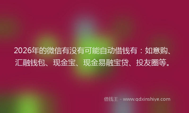 2026年的微信有没有可能自动借钱有：如意购、汇融钱包、现金宝、现金易融宝贷、投友圈等。