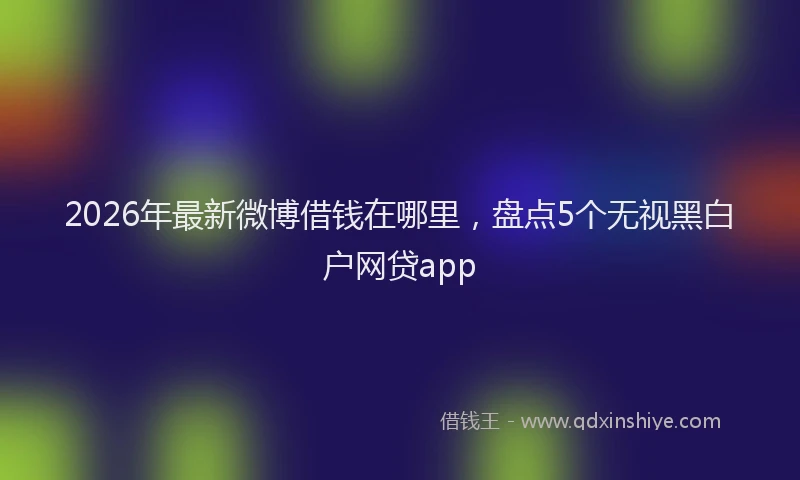 2026年最新微博借钱在哪里，盘点5个无视黑白户网贷app