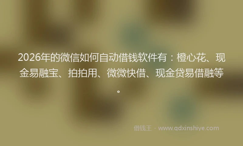 2026年的微信如何自动借钱软件有：橙心花、现金易融宝、拍拍用、微微快借、现金贷易借融等。