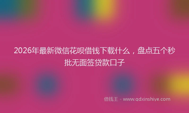 2026年最新微信花呗借钱下载什么，盘点五个秒批无面签贷款口子