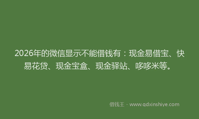 2026年的微信显示不能借钱有：现金易借宝、快易花贷、现金宝盒、现金驿站、哆哆米等。