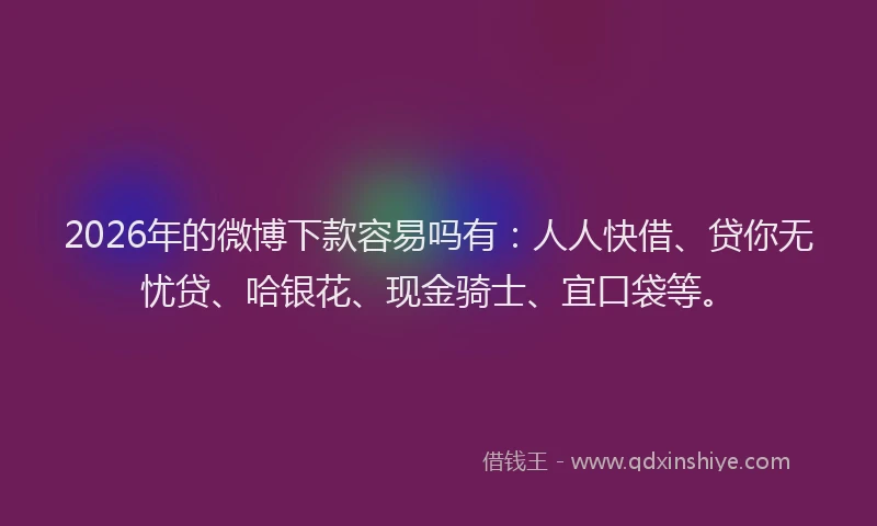 2026年的微博下款容易吗有：人人快借、贷你无忧贷、哈银花、现金骑士、宜口袋等。