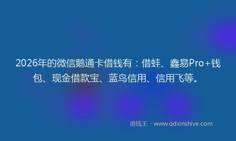 2026年的微信鹅通卡借钱有：借蛙、鑫易Pro+钱包、现金借款宝、蓝鸟信用、信用飞等。