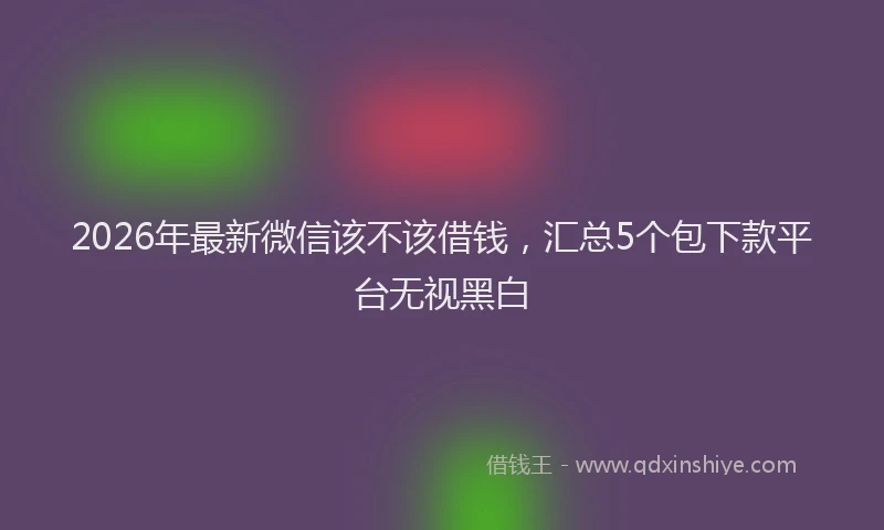 2026年最新微信该不该借钱，汇总5个包下款平台无视黑白