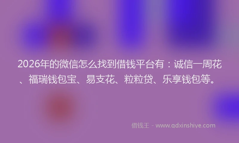 2026年的微信怎么找到借钱平台有：诚信一周花、福瑞钱包宝、易支花、粒粒贷、乐享钱包等。