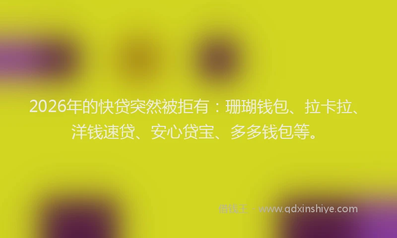 2026年的快贷突然被拒有：珊瑚钱包、拉卡拉、洋钱速贷、安心贷宝、多多钱包等。