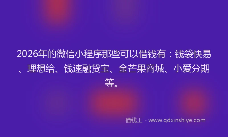 2026年的微信小程序那些可以借钱有：钱袋快易、理想给、钱速融贷宝、金芒果商城、小爱分期等。