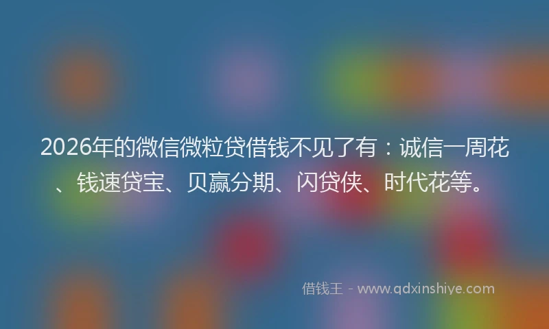 2026年的微信微粒贷借钱不见了有：诚信一周花、钱速贷宝、贝赢分期、闪贷侠、时代花等。