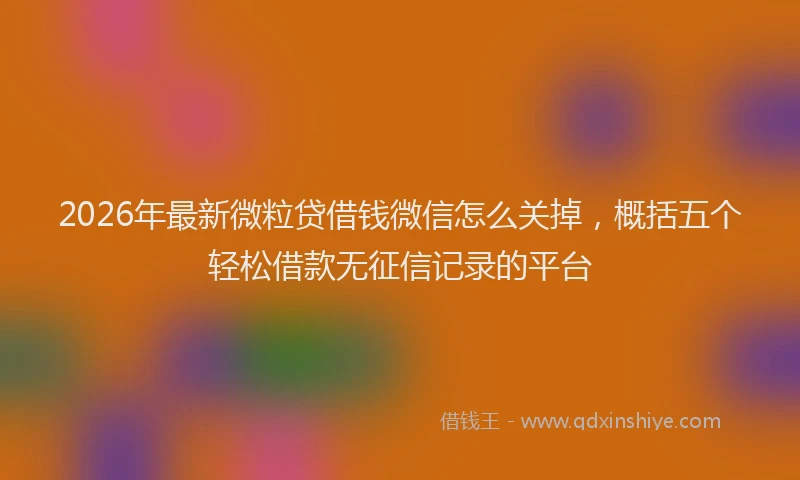 2026年最新微粒贷借钱微信怎么关掉，概括五个轻松借款无征信记录的平台